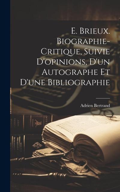 E. Brieux. Biographie-critique, Suivie D’opinions, d’un Autographe et d’une Bibliographie