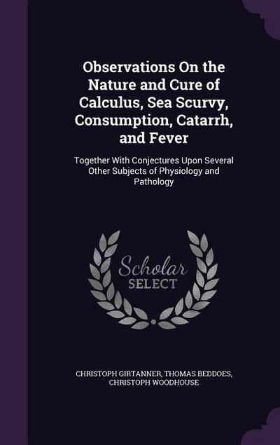 Observations On the Nature and Cure of Calculus, Sea Scurvy, Consumption, Catarrh, and Fever: Together With Conjectures Upon Several Other Subjects of