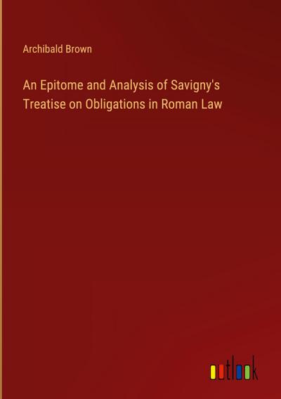 An Epitome and Analysis of Savigny’s Treatise on Obligations in Roman Law