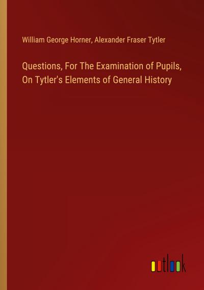 Questions, For The Examination of Pupils, On Tytler’s Elements of General History