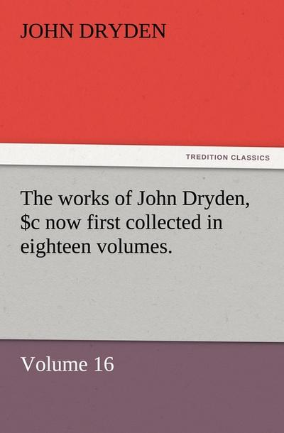 The works of John Dryden, now first collected in eighteen volumes.Volume 16