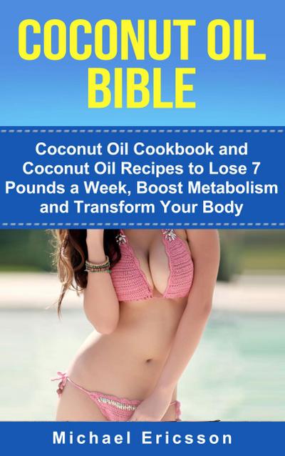 Coconut Oil Bible: Coconut Oil Cookbook and Coconut Oil Recipes to Lose 7 pounds a Week, Boost Metabolism and Transform Your Body