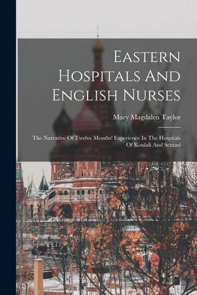 Eastern Hospitals And English Nurses: The Narrative Of Twelve Months’ Experience In The Hospitals Of Koulali And Scutari