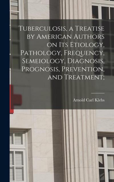 Tuberculosis, a Treatise by American Authors on its Etiology, Pathology, Frequency, Semeiology, Diagnosis, Prognosis, Prevention, and Treatment;
