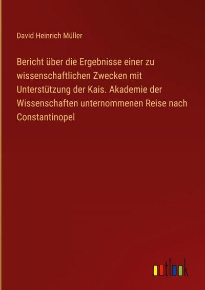 Bericht über die Ergebnisse einer zu wissenschaftlichen Zwecken mit Unterstützung der Kais. Akademie der Wissenschaften unternommenen Reise nach Constantinopel
