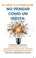 El Arte Y la Ciencia de No Pensar Como un Idiota