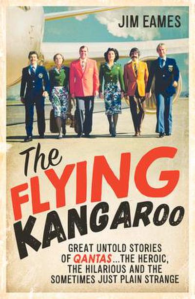 The Flying Kangaroo: Great Untold Stories of Qantas...the Heroic, the Hilarious and the Sometimes Just Plain Strange
