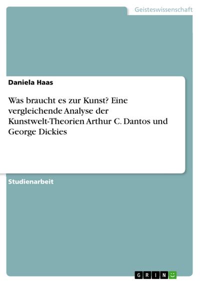 Was braucht es zur Kunst? Eine vergleichende Analyse der Kunstwelt-Theorien Arthur C. Dantos und George Dickies