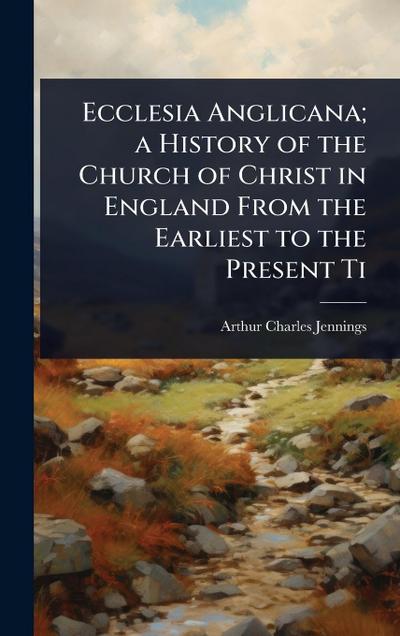 Ecclesia Anglicana; a History of the Church of Christ in England From the Earliest to the Present Ti