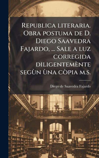 Republica literaria. Obra postuma de D. Diego Saavedra Fajardo, ... Sale a luz corregida diligentemènte segÃ¹n Ã¹na cÃ²pia m.s.