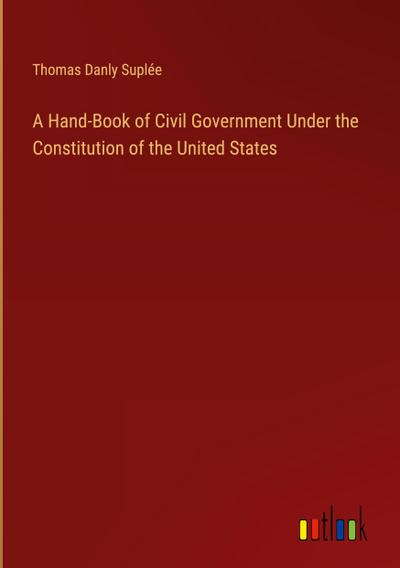 A Hand-Book of Civil Government Under the Constitution of the United States