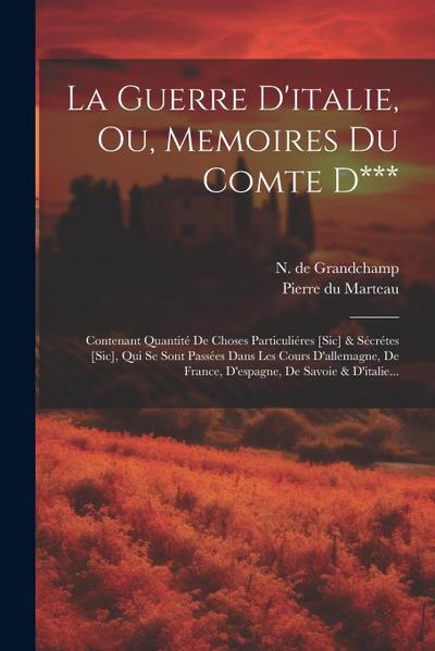 La Guerre D’italie, Ou, Memoires Du Comte D***: Contenant Quantité De Choses Particuliéres [sic] & Sécrétes [sic], Qui Se Sont Passées Dans Les Cours