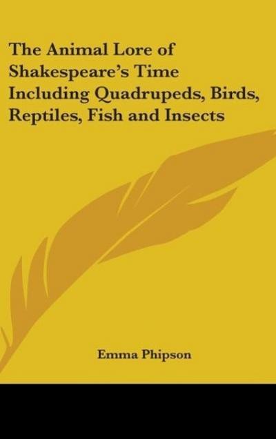 The Animal Lore of Shakespeare’s Time Including Quadrupeds, Birds, Reptiles, Fish and Insects
