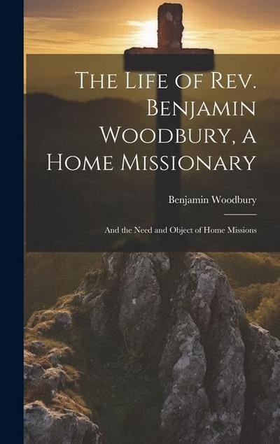 The Life of Rev. Benjamin Woodbury, a Home Missionary: And the Need and Object of Home Missions