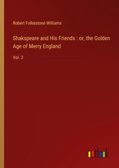 Shakspeare and His Friends : or, the Golden Age of Merry England