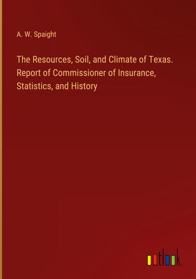The Resources, Soil, and Climate of Texas. Report of Commissioner of Insurance, Statistics, and History
