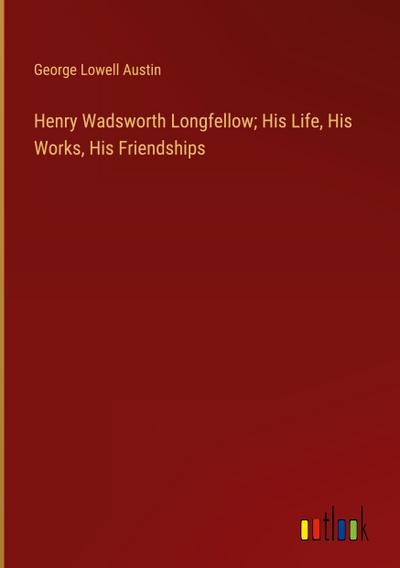 Henry Wadsworth Longfellow; His Life, His Works, His Friendships