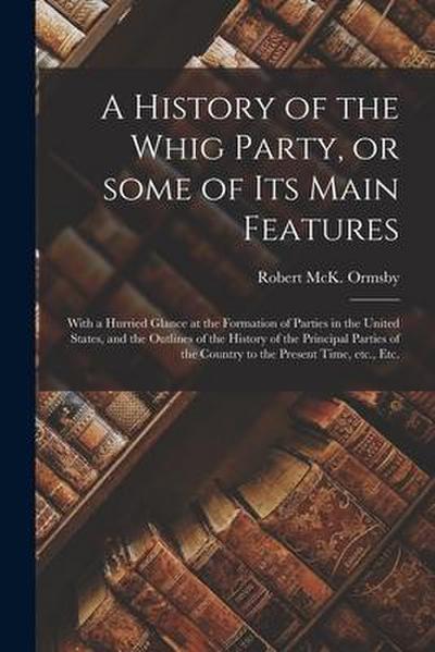 A History of the Whig Party, or Some of Its Main Features: With a Hurried Glance at the Formation of Parties in the United States, and the Outlines of