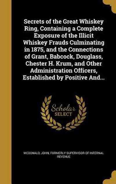 Secrets of the Great Whiskey Ring, Containing a Complete Exposure of the Illicit Whiskey Frauds Culminating in 1875, and the Connections of Grant, Babcock, Douglass, Chester H. Krum, and Other Administration Officers, Established by Positive And...