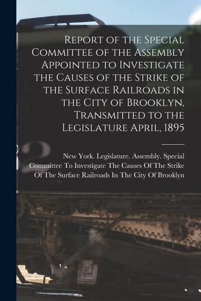 Report of the Special Committee of the Assembly Appointed to Investigate the Causes of the Strike of the Surface Railroads in the City of Brooklyn, Tr
