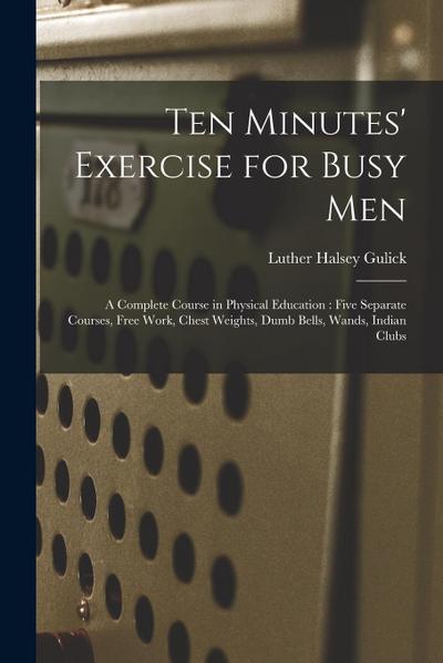 Ten Minutes’ Exercise for Busy Men: A Complete Course in Physical Education: Five Separate Courses, Free Work, Chest Weights, Dumb Bells, Wands, India
