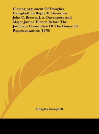 Closing Argument Of Douglas Campbell, In Reply To Governor John C. Brown, J. A. Davenport And Major James Turner, Before The Judiciary Committee Of The House Of Representatives (1878) - Douglas Campbell