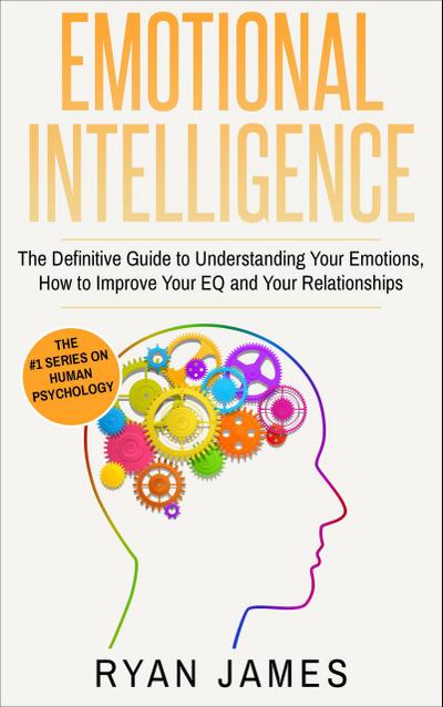 Emotional Intelligence: The Definitive Guide to Understanding Your Emotions, How to Improve Your EQ and Your Relationships (Emotional Intelligence Series, #1)