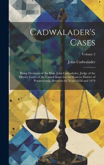 Cadwalader’s Cases: Being Decisions of the Hon. John Cadwalader, Judge of the District Court of the United States for the Eastern District