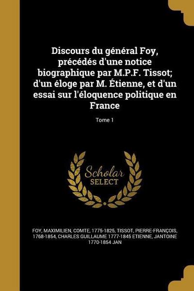 Discours du général Foy, précédés d’une notice biographique par M.P.F. Tissot; d’un éloge par M. Étienne, et d’un essai sur l’éloquence politique en France; Tome 1