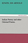 Indian Poetry Containing ’The Indian Song of Songs,’ from the Sanskrit of the Gîta Govinda of Jayadeva, Two books from ’The Iliad Of India’ (Mahábhárata),’Proverbial Wisdom’ from the Shlokas of the Hitopadesa, and other Oriental Poems.