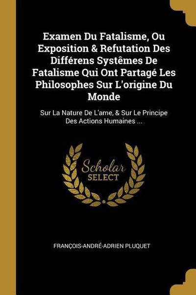 Examen Du Fatalisme, Ou Exposition & Refutation Des Différens Systêmes De Fatalisme Qui Ont Partagé Les Philosophes Sur L’origine Du Monde: Sur La Nat
