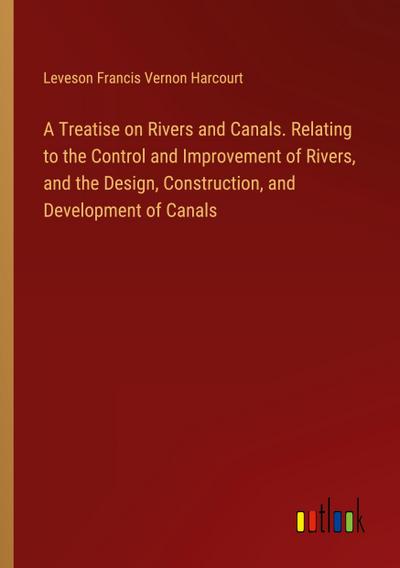 A Treatise on Rivers and Canals. Relating to the Control and Improvement of Rivers, and the Design, Construction, and Development of Canals