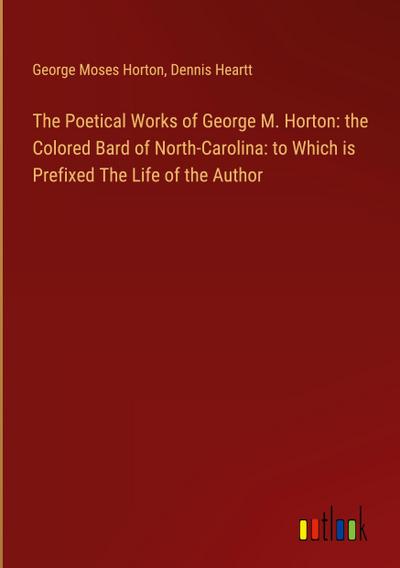 The Poetical Works of George M. Horton: the Colored Bard of North-Carolina: to Which is Prefixed The Life of the Author
