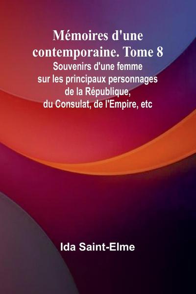 Mémoires d’une contemporaine. Tome 8; Souvenirs d’une femme sur les principaux personnages de la République, du Consulat, de l’Empire, etc