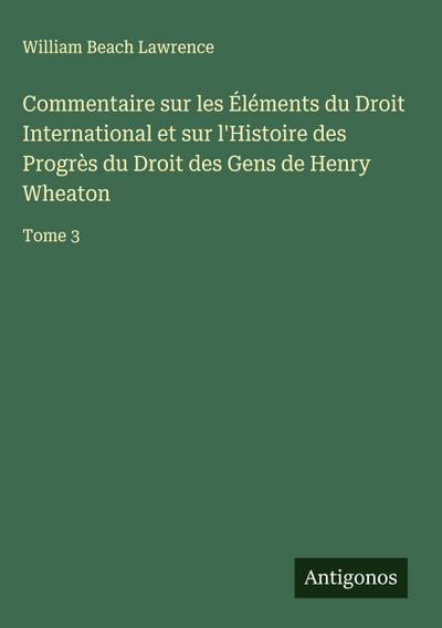 Commentaire sur les Éléments du Droit International et sur l’Histoire des Progrès du Droit des Gens de Henry Wheaton