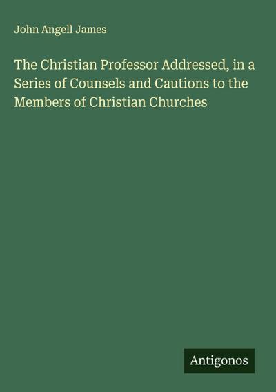 The Christian Professor Addressed, in a Series of Counsels and Cautions to the Members of Christian Churches