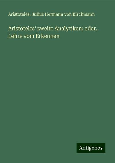Aristoteles: Aristoteles’ zweite Analytiken; oder, Lehre vom