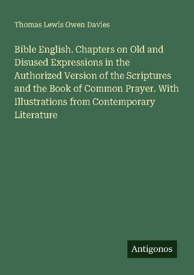 Bible English. Chapters on Old and Disused Expressions in the Authorized Version of the Scriptures and the Book of Common Prayer. With Illustrations from Contemporary Literature
