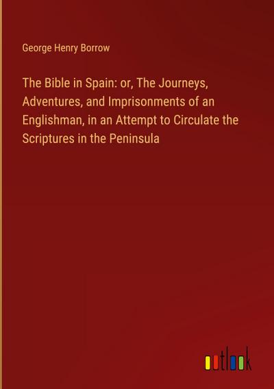 The Bible in Spain: or, The Journeys, Adventures, and Imprisonments of an Englishman, in an Attempt to Circulate the Scriptures in the Peninsula
