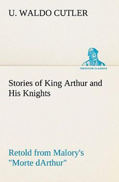Stories of King Arthur and His Knights Retold from Malory’s "Morte dArthur"