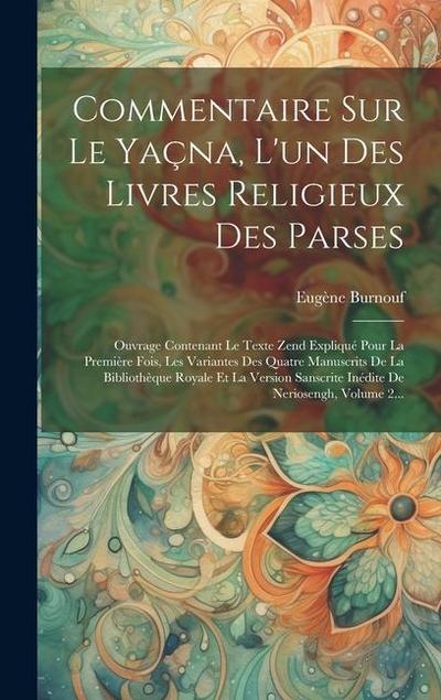 Commentaire Sur Le Yaçna, L’un Des Livres Religieux Des Parses: Ouvrage Contenant Le Texte Zend Expliqué Pour La Première Fois, Les Variantes Des Quat