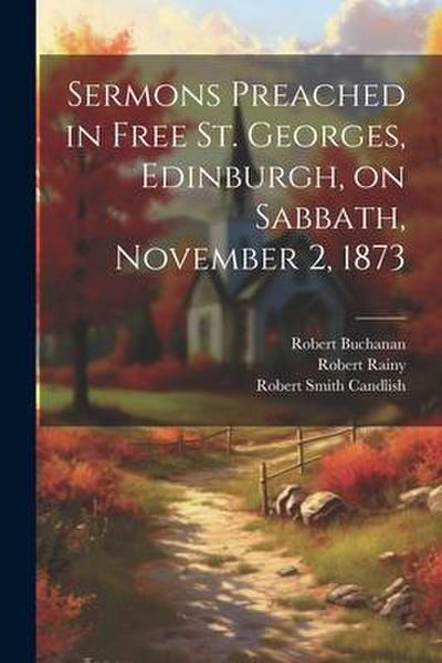 Sermons Preached in Free St. Georges, Edinburgh, on Sabbath, November 2, 1873