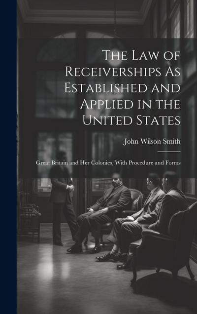 The Law of Receiverships As Established and Applied in the United States: Great Britain and Her Colonies, With Procedure and Forms