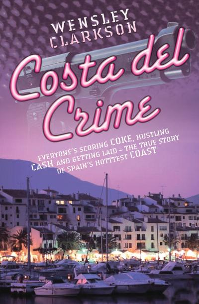 Costa Del Crime: Scoring Coke, Hustling Cash and Getting Laid - The True Story of Spain’s Hottest Coast
