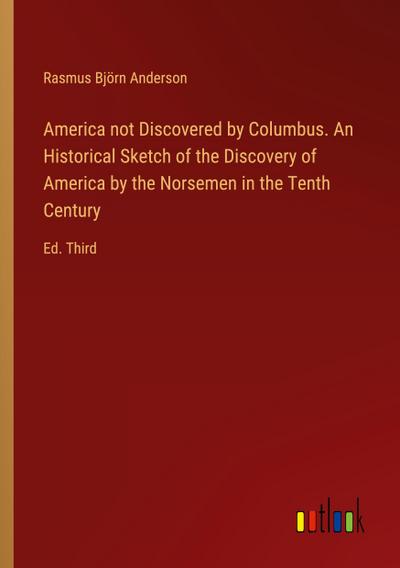 America not Discovered by Columbus. An Historical Sketch of the Discovery of America by the Norsemen in the Tenth Century
