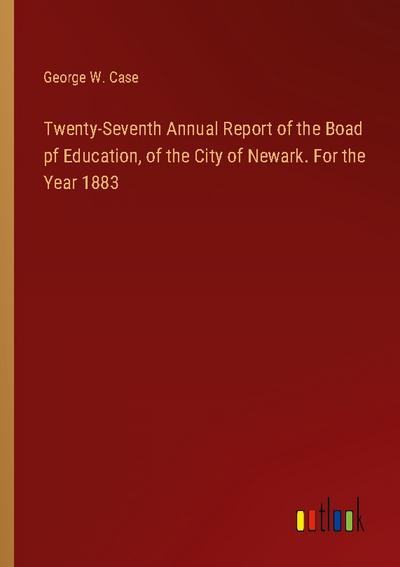 Twenty-Seventh Annual Report of the Boad pf Education, of the City of Newark. For the Year 1883
