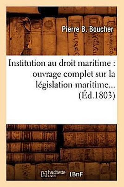 Institution Au Droit Maritime: Ouvrage Complet Sur La Législation Maritime (Éd.1803)