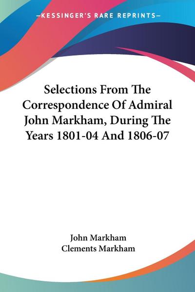 Selections From The Correspondence Of Admiral John Markham, During The Years 1801-04 And 1806-07