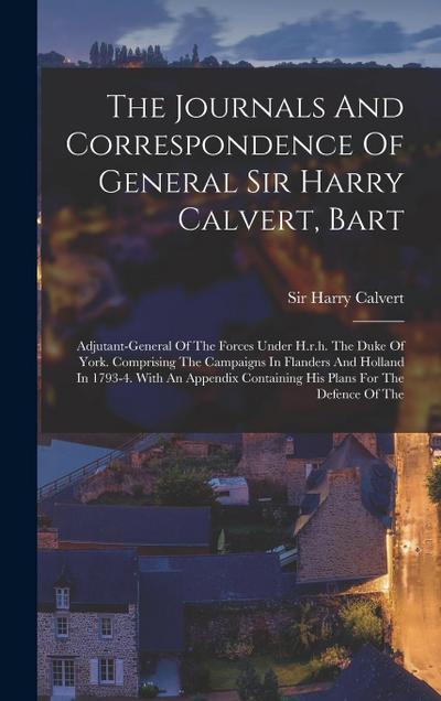 The Journals And Correspondence Of General Sir Harry Calvert, Bart: Adjutant-general Of The Forces Under H.r.h. The Duke Of York. Comprising The Campa