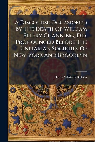 A Discourse Occasioned By The Death Of William Ellery Channing, D.d. Pronounced Before The Unitarian Societies Of New-york And Brooklyn